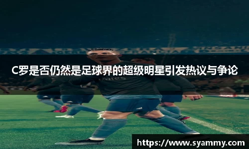 C罗是否仍然是足球界的超级明星引发热议与争论