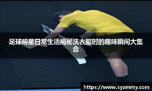 足球明星日常生活揭秘洗衣服时的趣味瞬间大集合