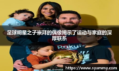 足球明星之子崇拜的偶像揭示了运动与家庭的深厚联系